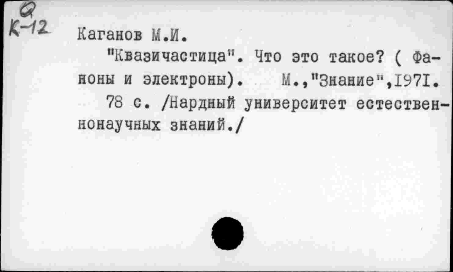 ﻿^2
Каганов М.И.
“Квазичастица11. Что это такое? ( Фа-ноны и электроны). М.,"Знание“,1971.
78 с. /Нардный университет естественнонаучных знаний./